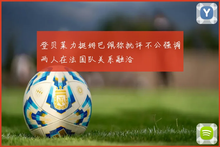 登贝莱力挺姆巴佩称批评不公强调两人在法国队关系融洽