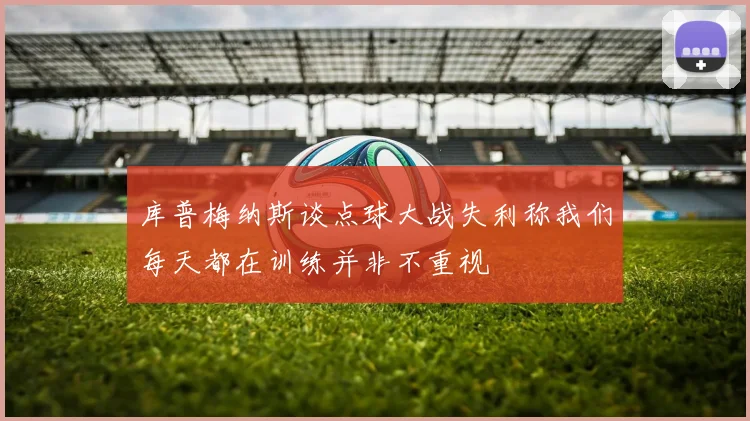 库普梅纳斯谈点球大战失利称我们每天都在训练并非不重视