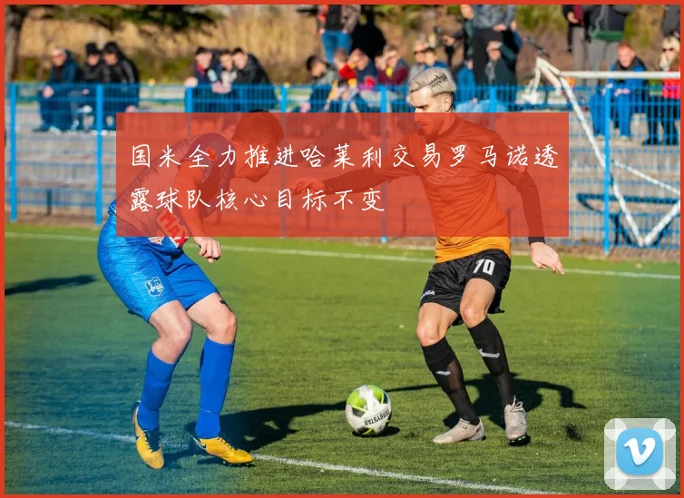 国米全力推进哈莱利交易罗马诺透露球队核心目标不变