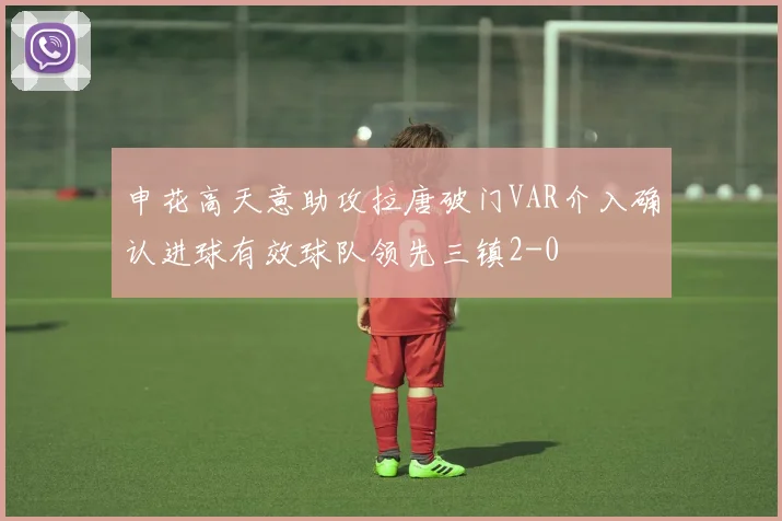 申花高天意助攻拉唐破门VAR介入确认进球有效球队领先三镇2-0