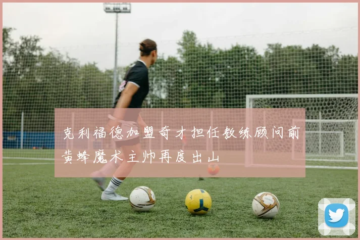 克利福德加盟奇才担任教练顾问前黄蜂魔术主帅再度出山