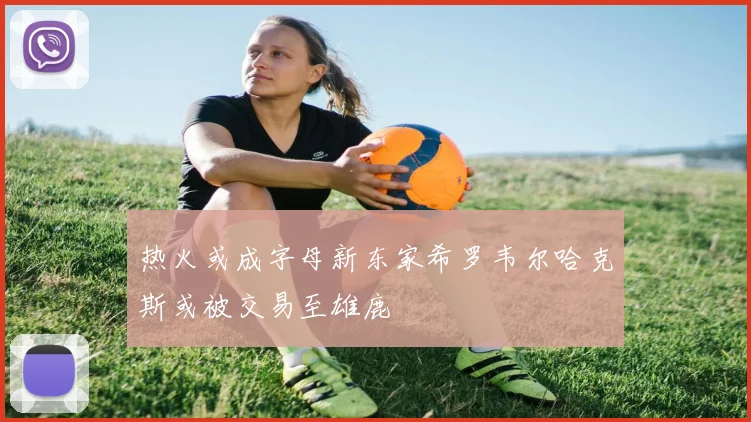 热火或成字母新东家希罗韦尔哈克斯或被交易至雄鹿