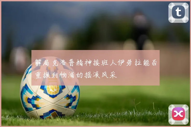 解局克洛普精神接班人伊劳拉能否重振利物浦的摇滚风采