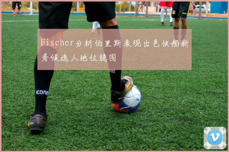 Fischer分析伯里斯表现出色快船新秀候选人地位稳固