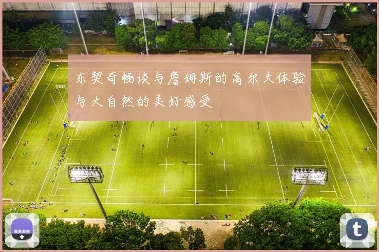 东契奇畅谈与詹姆斯的高尔夫体验与大自然的美好感受
