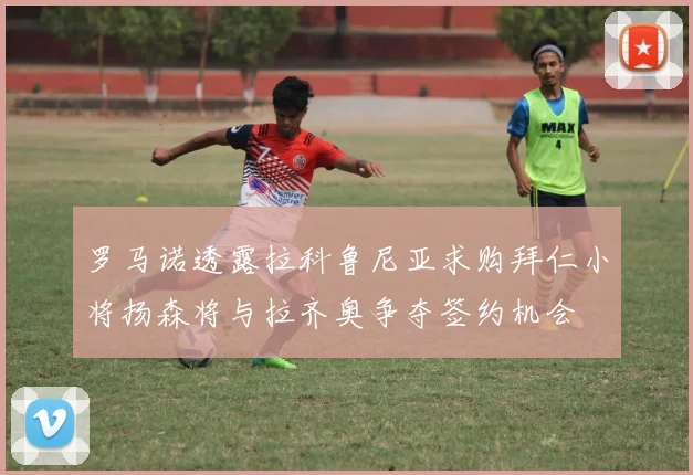 罗马诺透露拉科鲁尼亚求购拜仁小将扬森将与拉齐奥争夺签约机会
