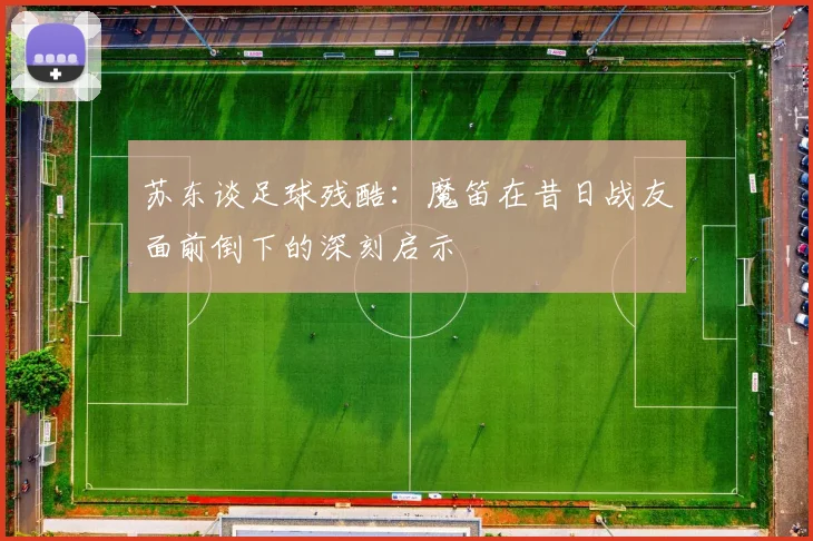 苏东谈足球残酷：魔笛在昔日战友面前倒下的深刻启示