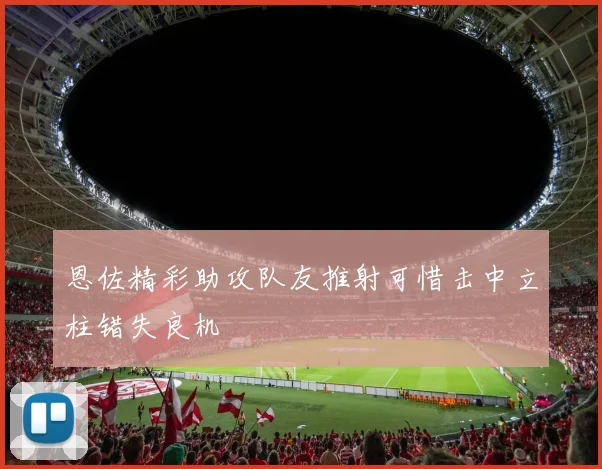 恩佐精彩助攻队友推射可惜击中立柱错失良机