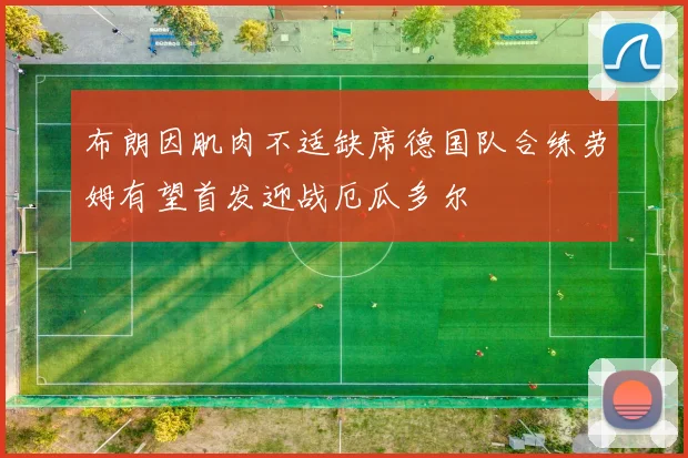 布朗因肌肉不适缺席德国队合练劳姆有望首发迎战厄瓜多尔