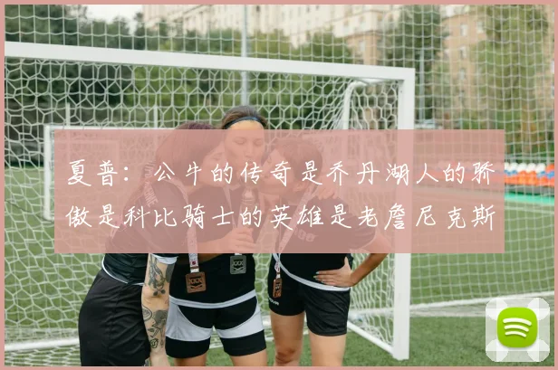 夏普：公牛的传奇是乔丹湖人的骄傲是科比骑士的英雄是老詹尼克斯的希望是布伦森