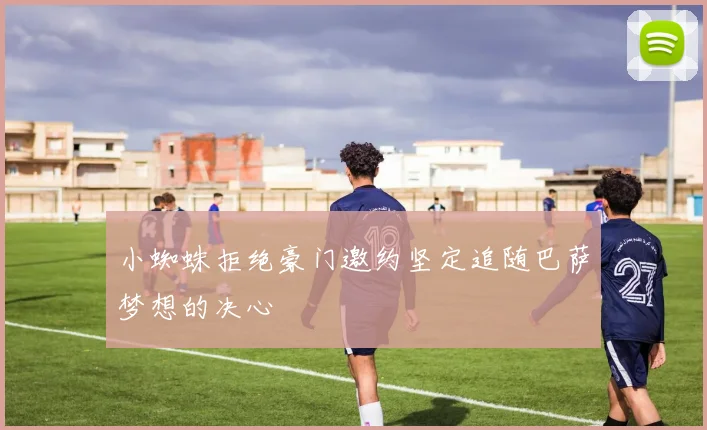小蜘蛛拒绝豪门邀约坚定追随巴萨梦想的决心