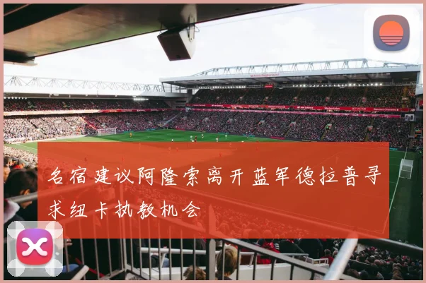 名宿建议阿隆索离开蓝军德拉普寻求纽卡执教机会