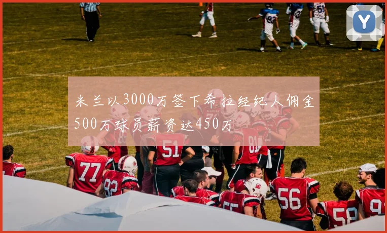 米兰以3000万签下希拉经纪人佣金500万球员薪资达450万