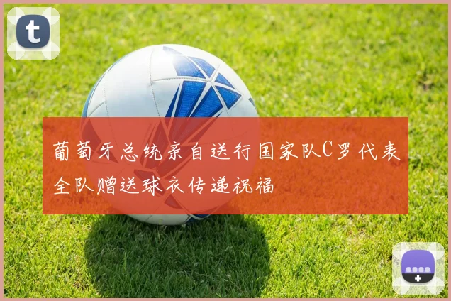 葡萄牙总统亲自送行国家队C罗代表全队赠送球衣传递祝福