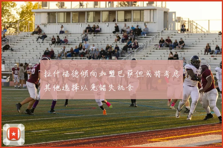 拉什福德倾向加盟巴萨但或将考虑其他选择以免错失机会