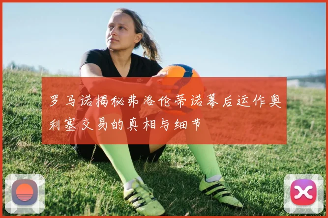 罗马诺揭秘弗洛伦蒂诺幕后运作奥利塞交易的真相与细节