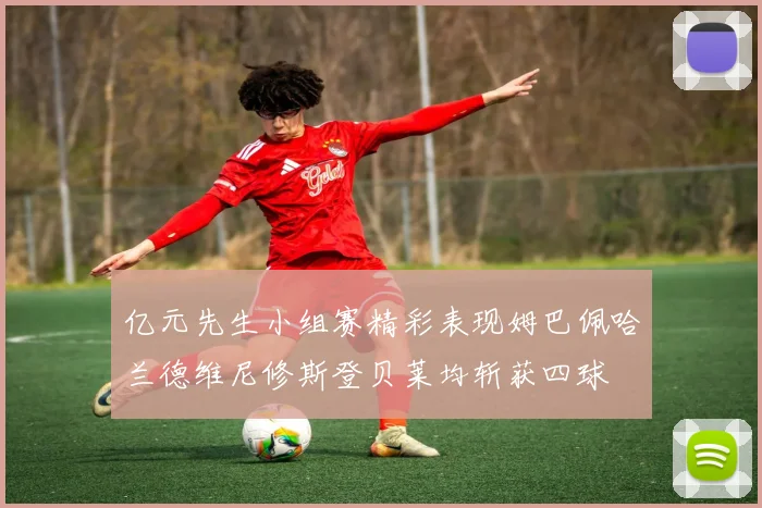 亿元先生小组赛精彩表现姆巴佩哈兰德维尼修斯登贝莱均斩获四球