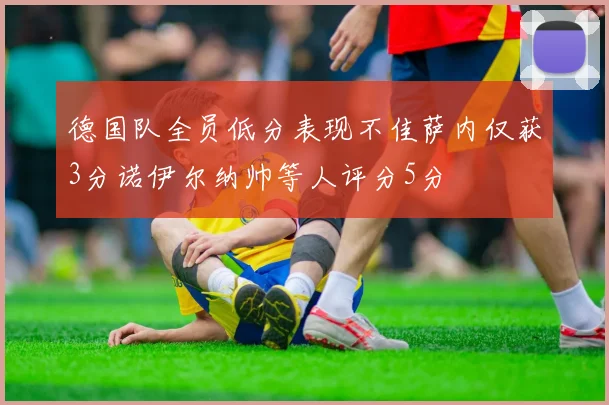 德国队全员低分表现不佳萨内仅获3分诺伊尔纳帅等人评分5分