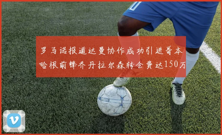 罗马诺报道达曼协作成功引进哥本哈根前锋乔丹拉尔森转会费达150万美元