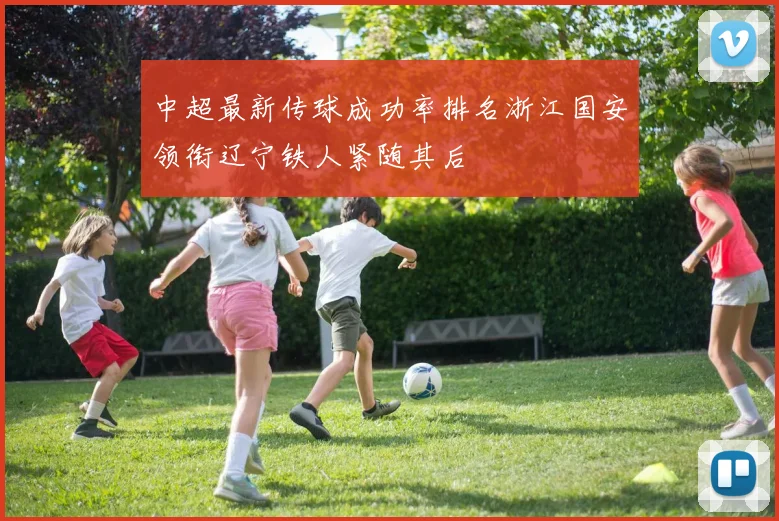 中超最新传球成功率排名浙江国安领衔辽宁铁人紧随其后