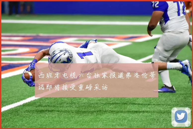西班牙电视六台独家报道弗洛伦蒂诺即将接受重磅采访