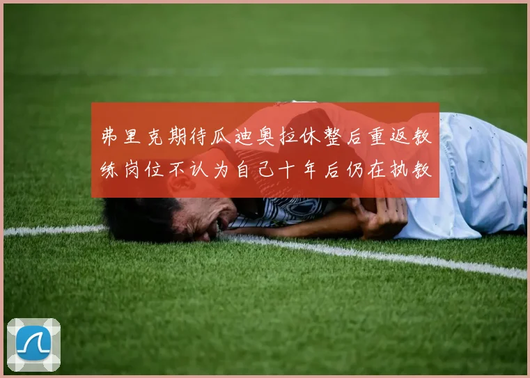 弗里克期待瓜迪奥拉休整后重返教练岗位不认为自己十年后仍在执教