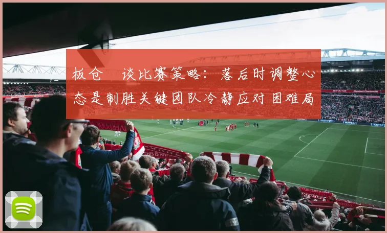 板仓滉谈比赛策略：落后时调整心态是制胜关键团队冷静应对困难局面
