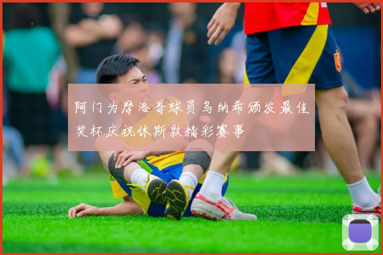 阿门为摩洛哥球员乌纳希颁发最佳奖杯庆祝休斯敦精彩赛事