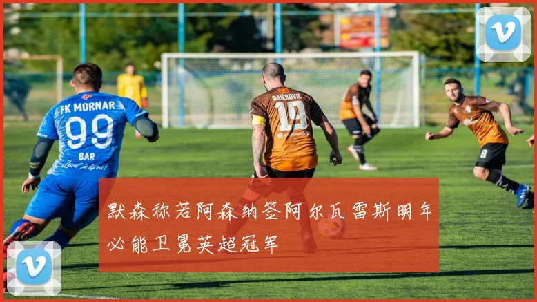 默森称若阿森纳签阿尔瓦雷斯明年必能卫冕英超冠军