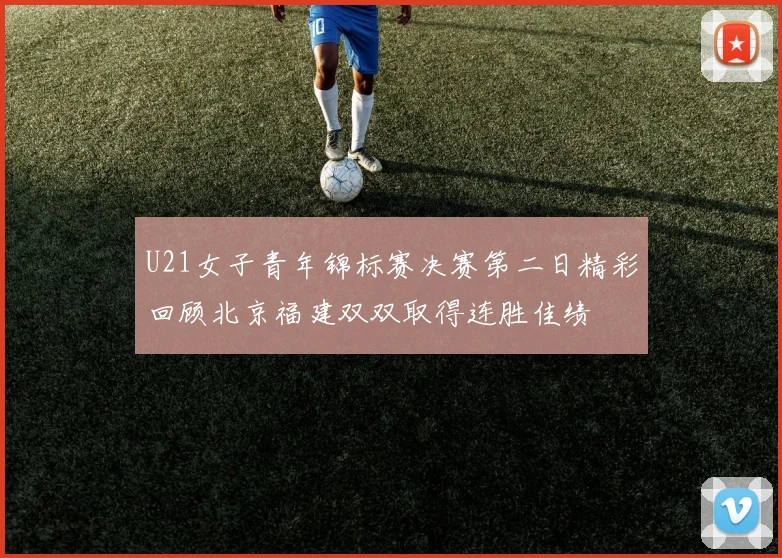 U21女子青年锦标赛决赛第二日精彩回顾北京福建双双取得连胜佳绩