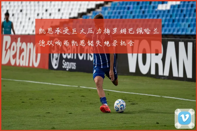 凯恩承受巨大压力梅罗姆巴佩哈兰德双响而凯恩错失绝杀机会
