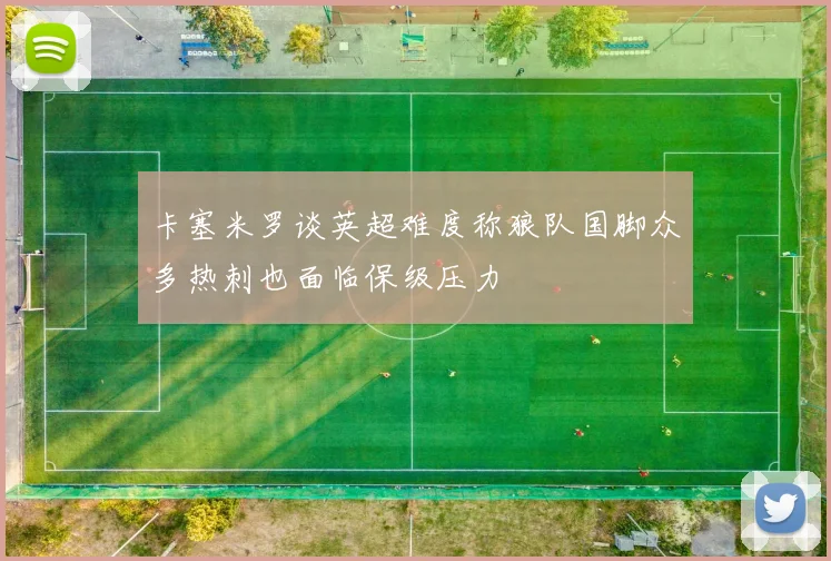 卡塞米罗谈英超难度称狼队国脚众多热刺也面临保级压力