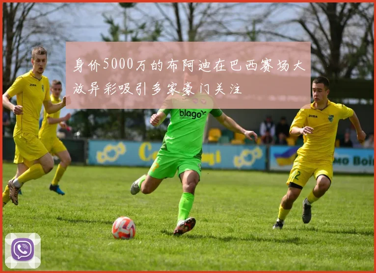 身价5000万的布阿迪在巴西赛场大放异彩吸引多家豪门关注